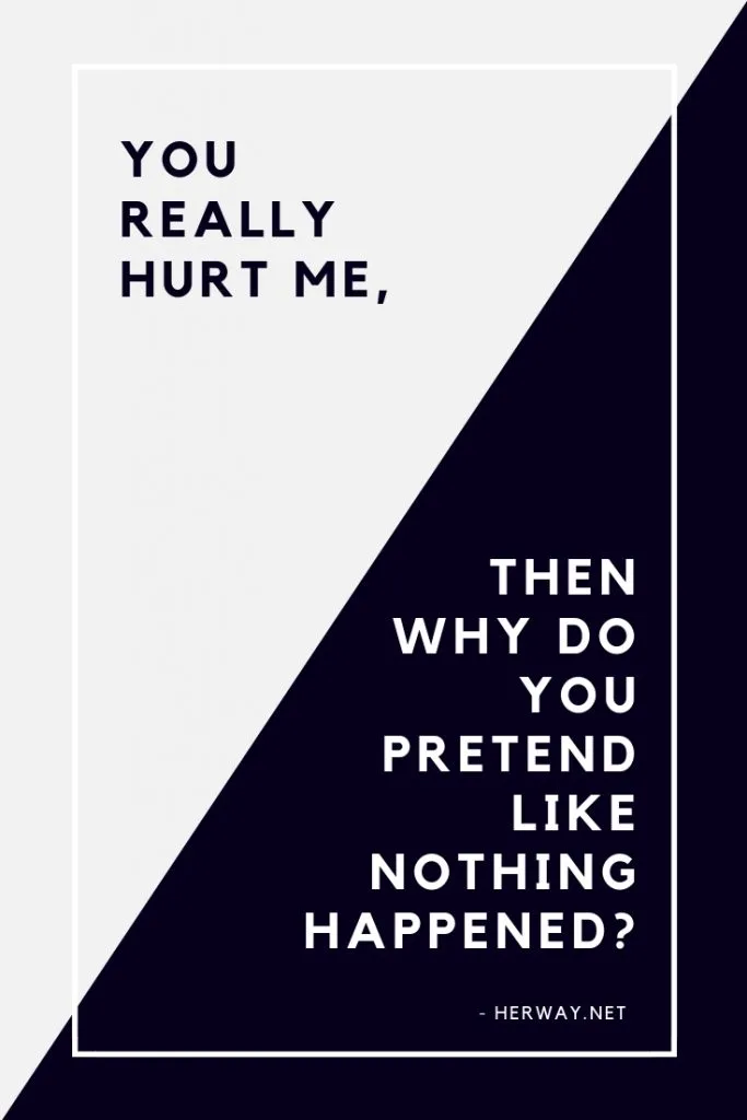 You Really Hurt Me, Then Why Do You Pretend Like Nothing Happened?