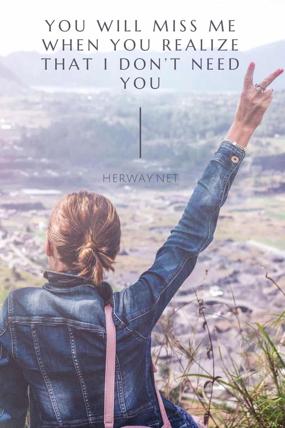 YOU WILL MISS ME WHEN YOU REALIZE THAT I DON’T NEED YOU