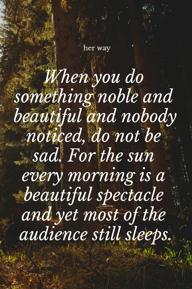 “When you do something noble and beautiful and nobody noticed, do not be sad. For the sun every morning is a beautiful spectacle and yet most of the audience still sleeps.” ~ John Lennon