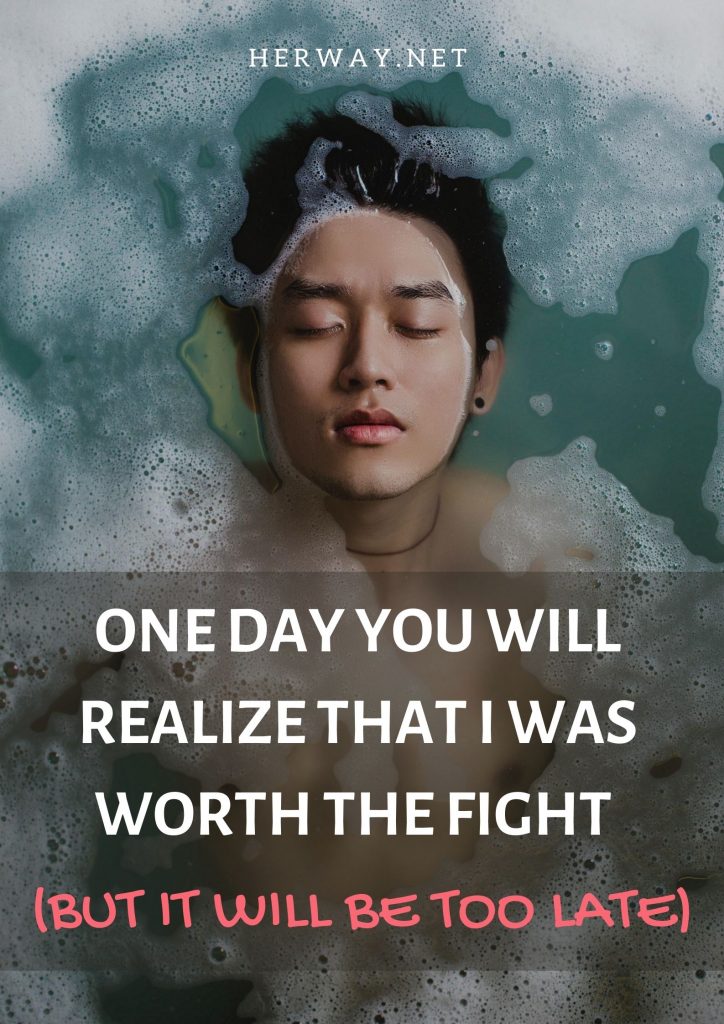 One Day You Will Realize That I Was Worth The Fight (But It Will Be Too Late)