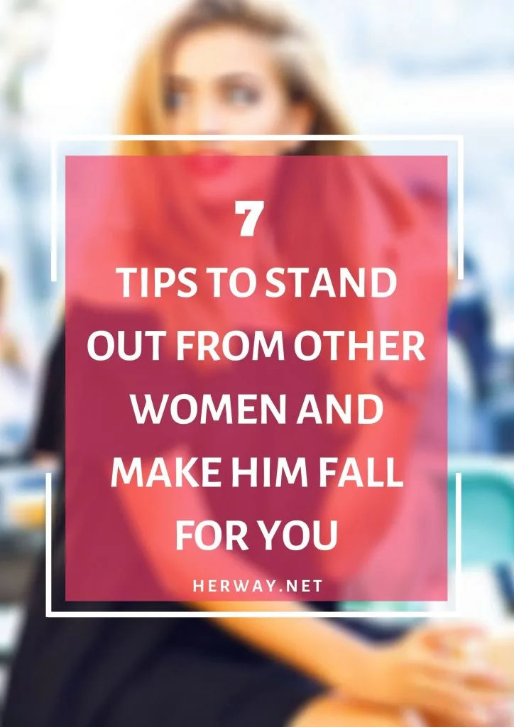 7 Tips To Stand Out From Other Women And Make Him Fall For You