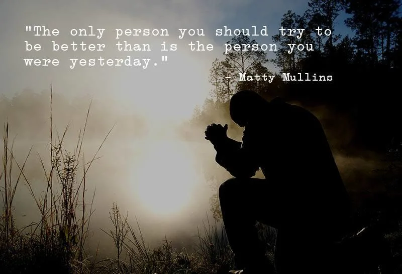 "The only person you should try to be better than is the person you were yesterday." - Matty Mullins