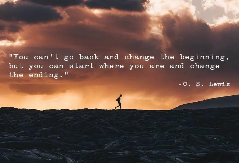 “You can’t go back and change the beginning, but you can start where you are and change the ending.” ―C. S. Lewis