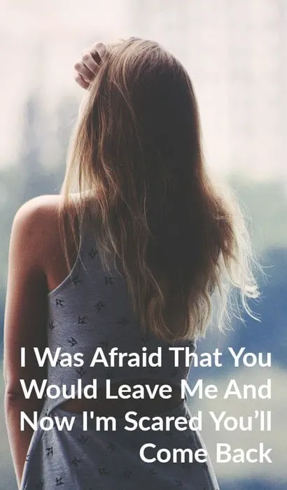 I Was Afraid That You Would Leave Me And Now I'm Scared You’ll Come Back