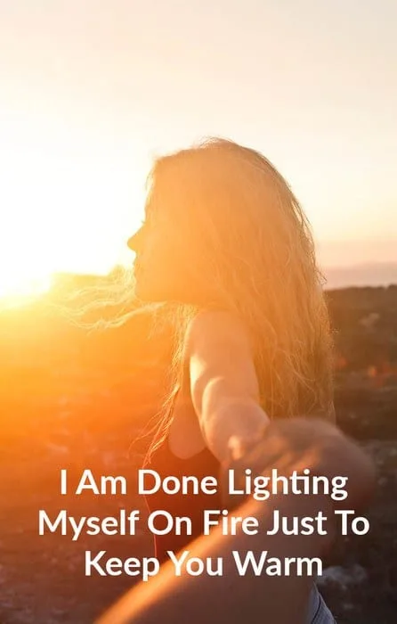 I Am Done Lighting Myself On Fire Just To Keep You Warm