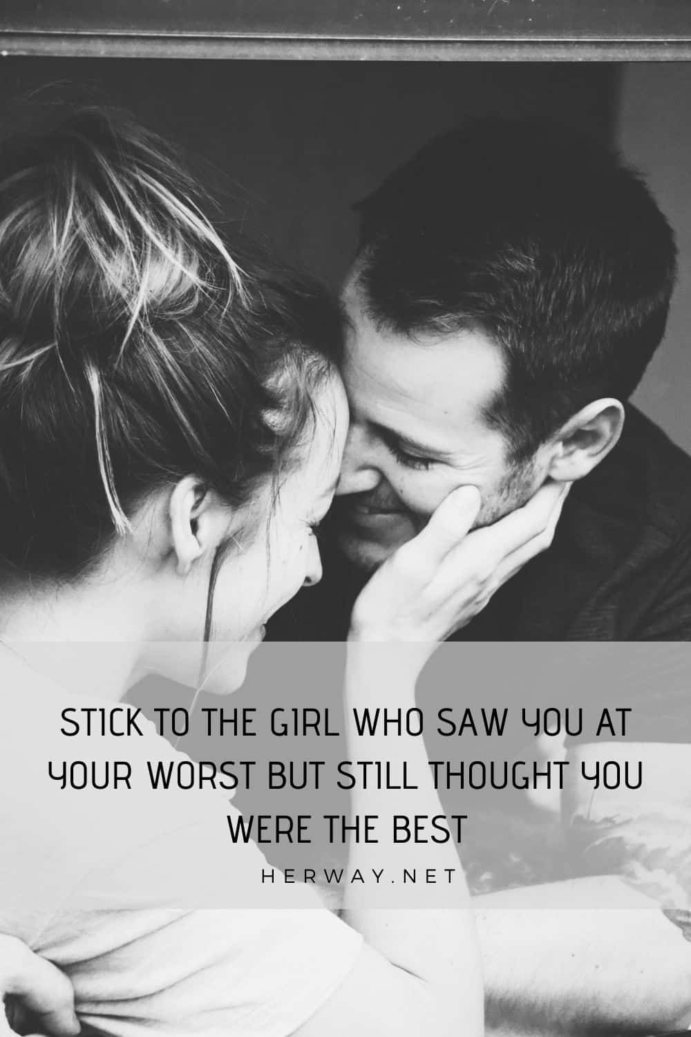 STICK TO THE GIRL WHO SAW YOU AT YOUR WORST BUT STILL THOUGHT YOU WERE THE BEST