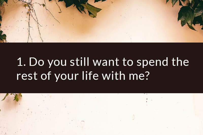 1. Do you still want to spend the rest of your life with me?