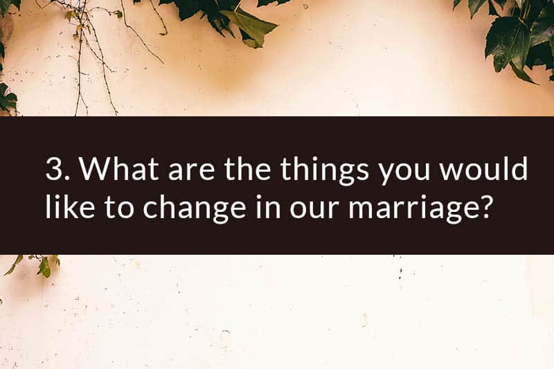 3. What are the things you would like to change in our marriage?