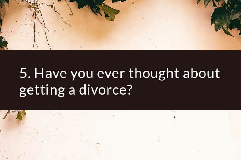 5. Have you ever thought about getting a divorce?