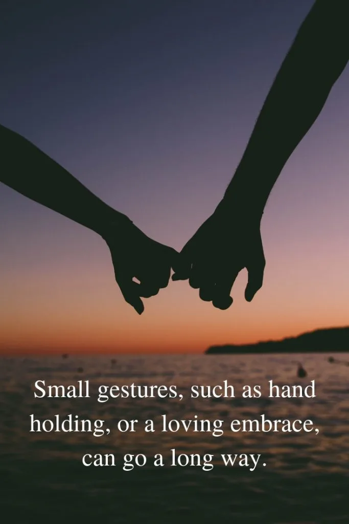 Small gestures, such as hand holding, or a loving embrace, can go a long way.