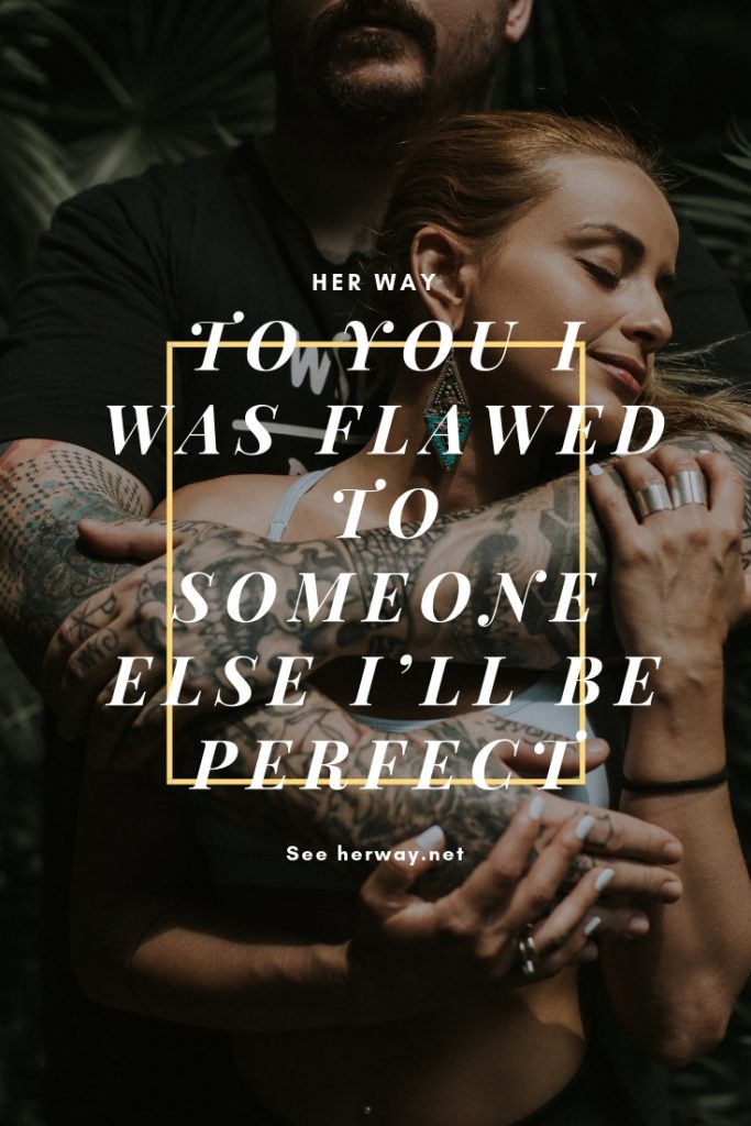 To You I Was Flawed – To Someone Else I’ll Be Perfect