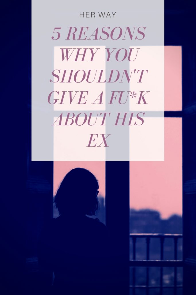 5 Reasons Why You Shouldn't Give A Fu*k About His Ex