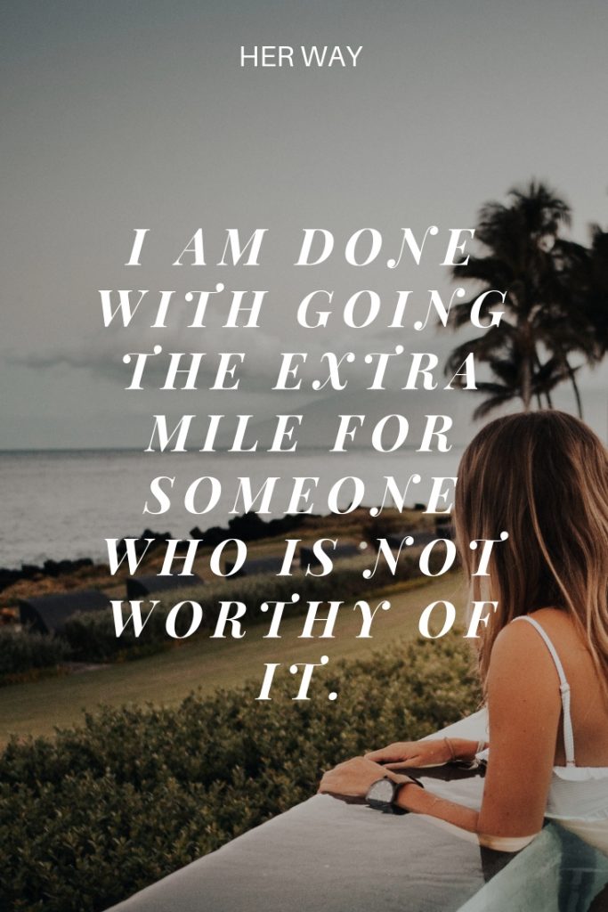 I am done with going the extra mile for someone who is not worthy of it.