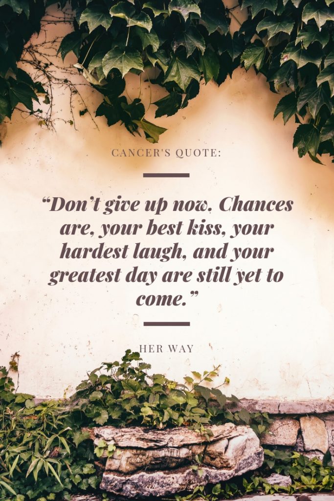 “Don’t give up now. Chances are, your best kiss, your hardest laugh, and your greatest day are still yet to come.”