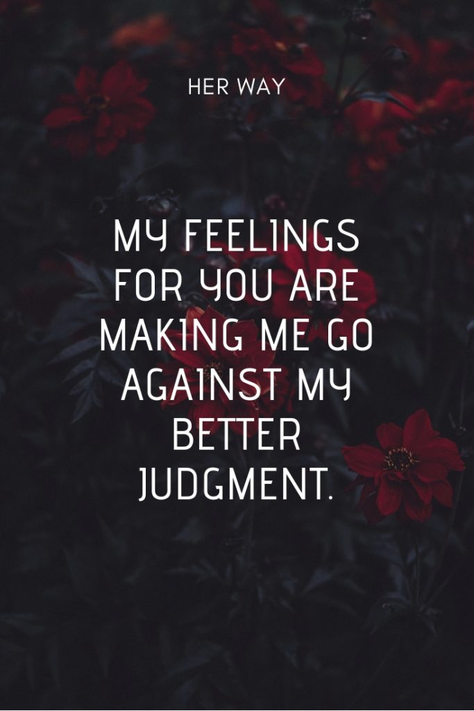 My feelings for you are making me go against my better judgment.