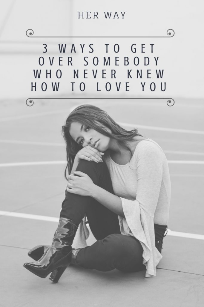 3 Ways To Get Over Somebody Who Never Knew How To Love You