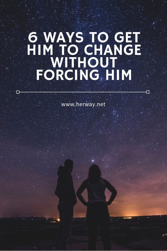 6 Ways To Get Him To Change Without Forcing Him