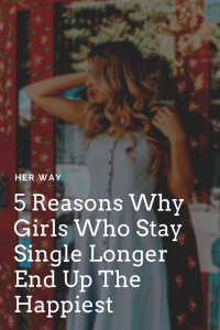 5 Reasons Why Girls Who Stay Single Longer End Up The Happiest