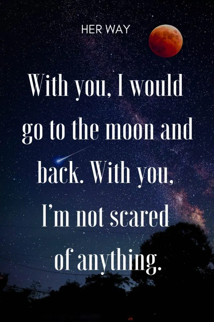 With you, I would go to the moon and back. With you, I’m not scared of anything.