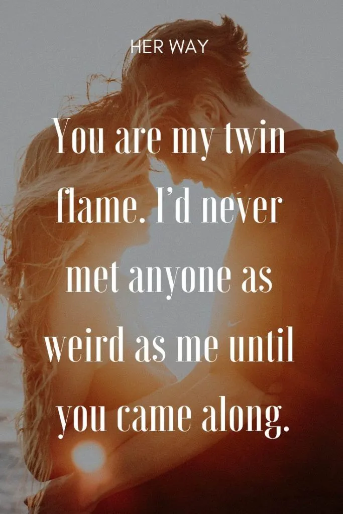 You are my twin flame. I’d never met anyone as weird as me until you came along.