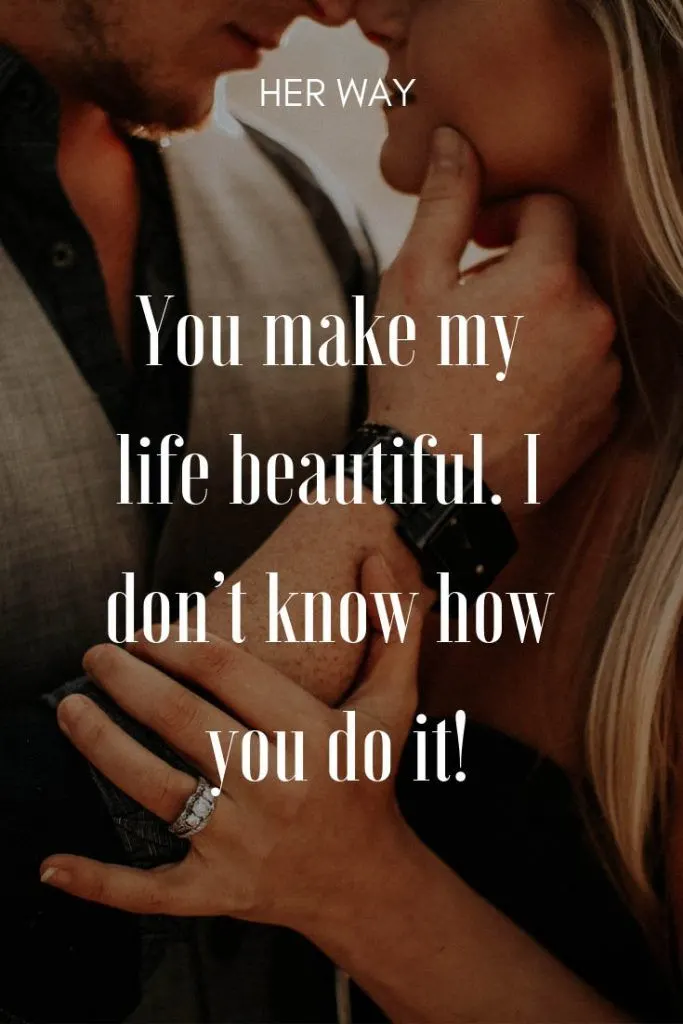 You make my life beautiful. I don’t know how you do it!