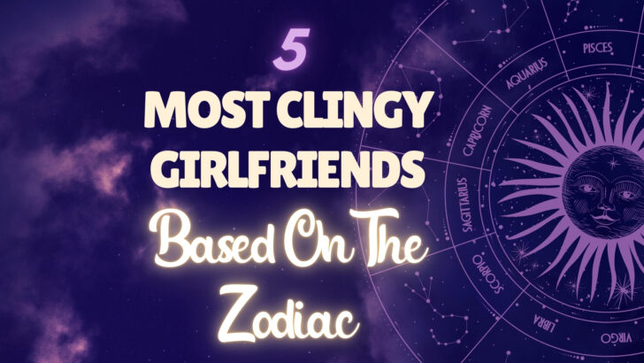 5 Most Clingy Girlfriends Of The Zodiac – Are You One Of Them?