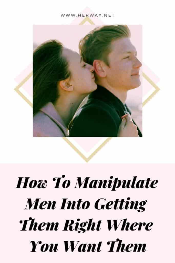 How To Manipulate Men Into Getting Them Right Where You Want Them 