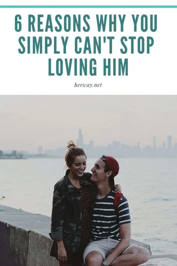 6 Reasons Why You Simply Can't Stop Loving Him