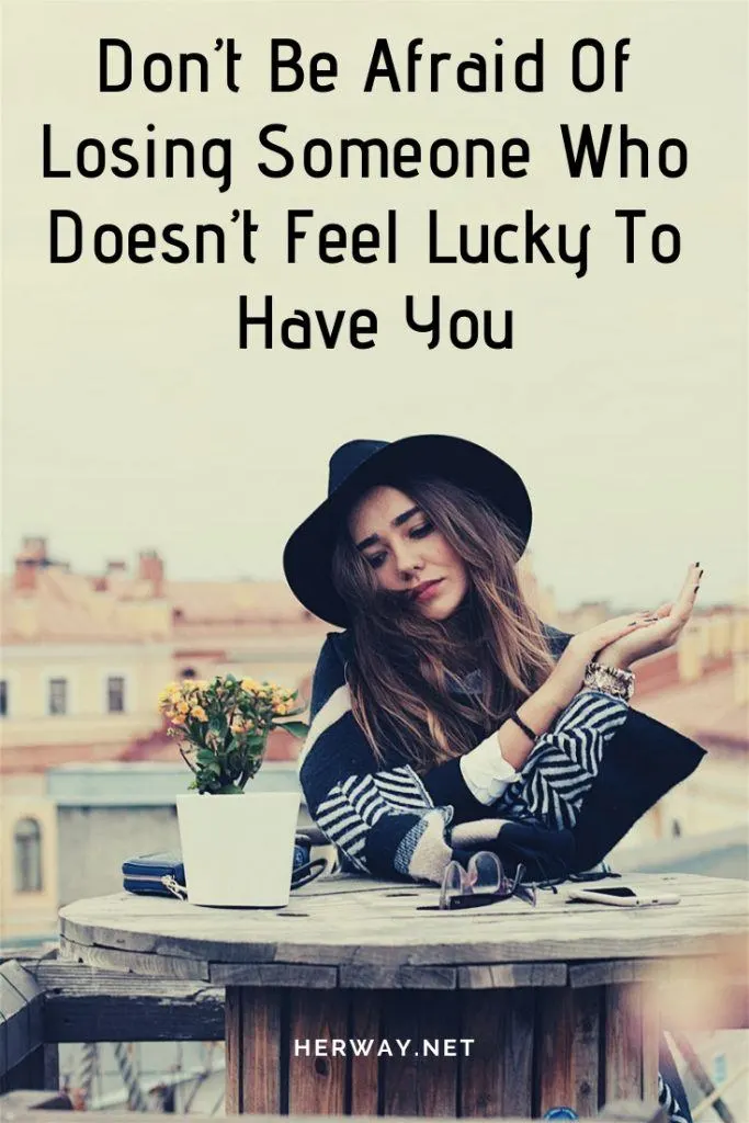Don’t Be Afraid Of Losing Someone Who Doesn’t Feel Lucky To Have You