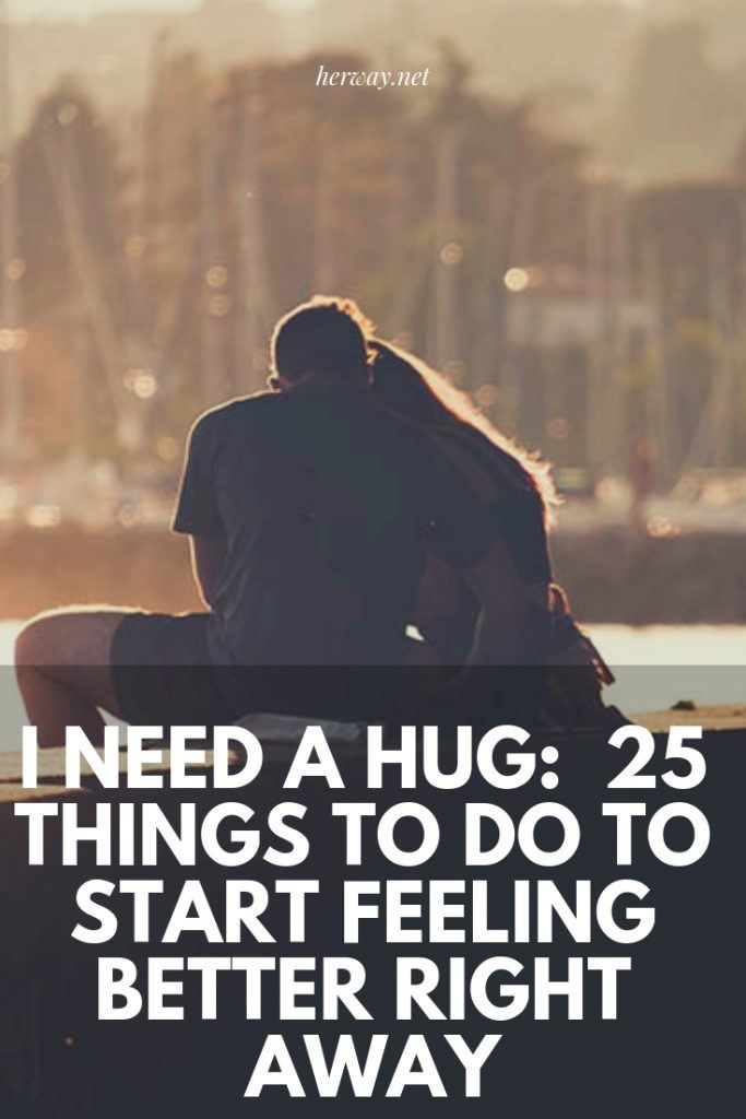 I Need A Hug: 25 Things To Do To Start Feeling Better Right Away