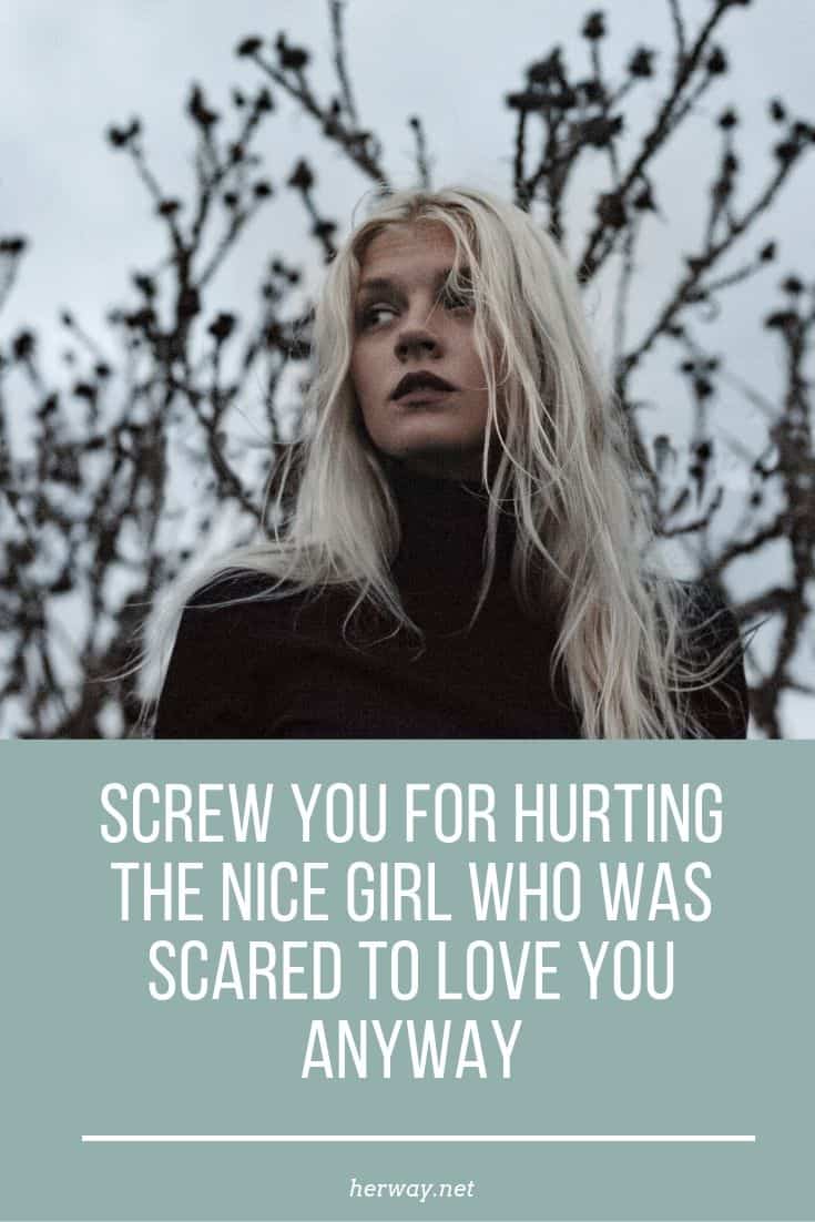 Screw You For Hurting The Nice Girl Who Was Scared To Love You Anyway