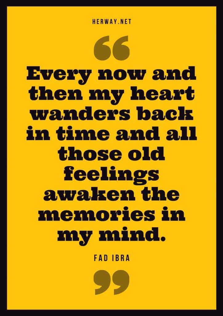 “Every now and then my heart wanders back in time and all those old feelings awaken the memories in my mind.” – Fad Ibra