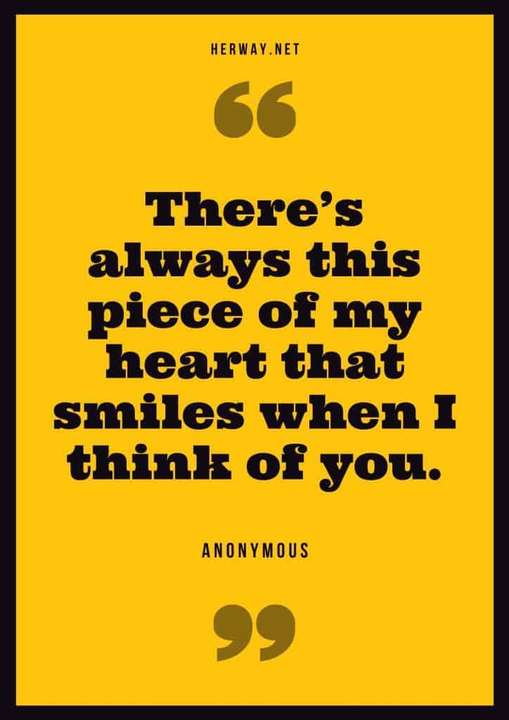  “There’s always this piece of my heart that smiles when I think of you.” – Unknown