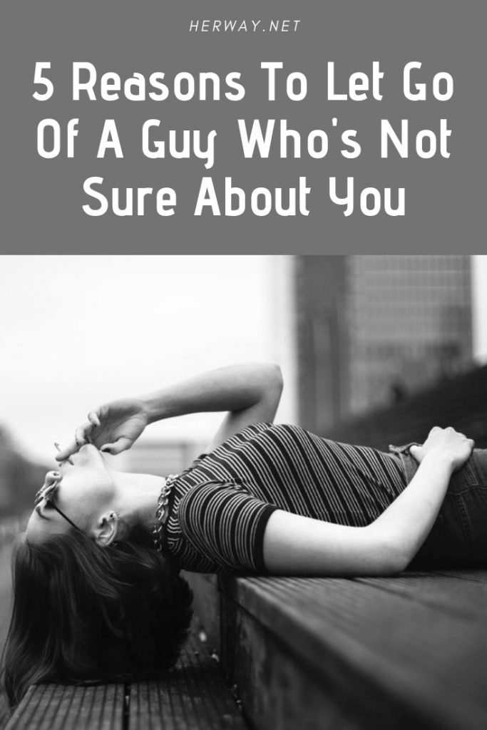 5 Reasons To Let Go Of A Guy Who's Not Sure About You
