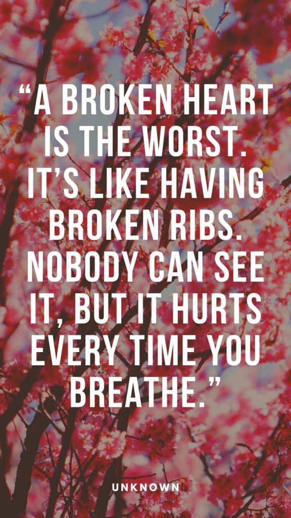 “A broken heart is the worst. It’s like having broken ribs. Nobody can see it, but it hurts every time you breathe.” - Unknown