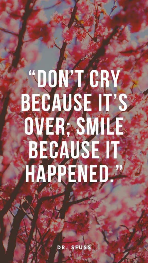 “Don’t cry because it’s over; smile because it happened.” – Dr. Seuss