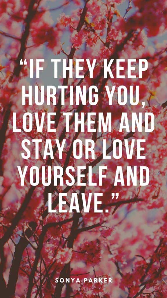 “If they keep hurting you, love them and stay or love yourself and leave.” – Sonya Parker
