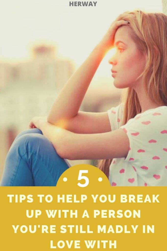5 Tips To Help You Break Up With A Person You're Still Madly In Love With