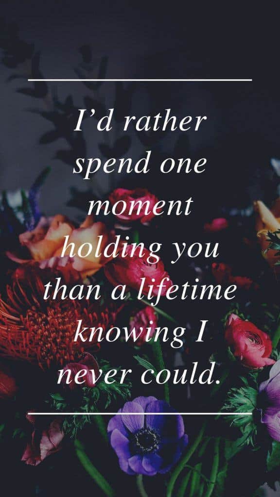 I’d rather spend one moment holding you than a lifetime knowing I never could.