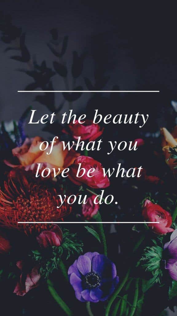Lasciate che la bellezza di ciò che amate sia ciò che fate.