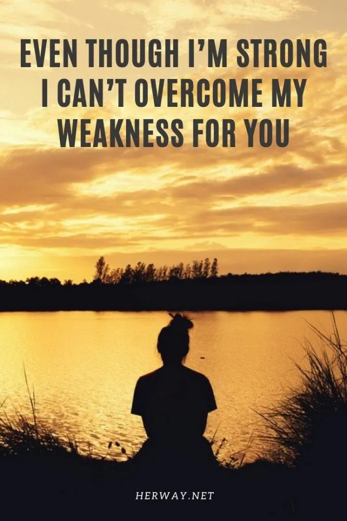Even Though I’m Strong I Can’t Overcome My Weakness For You 