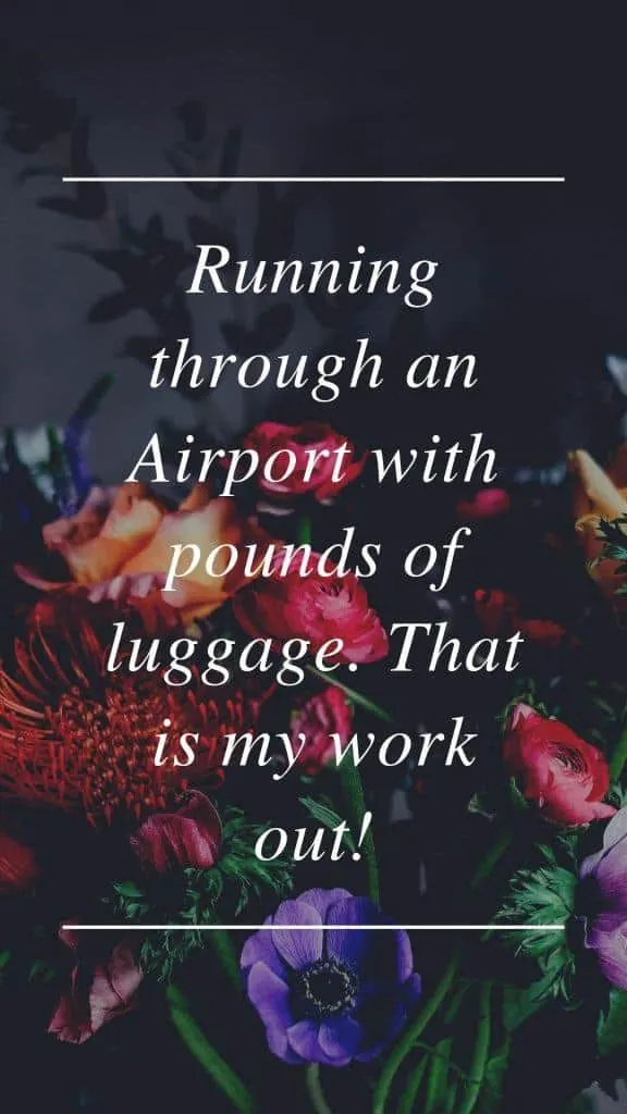 Running through an Airport with pounds of luggage. That is my work out!