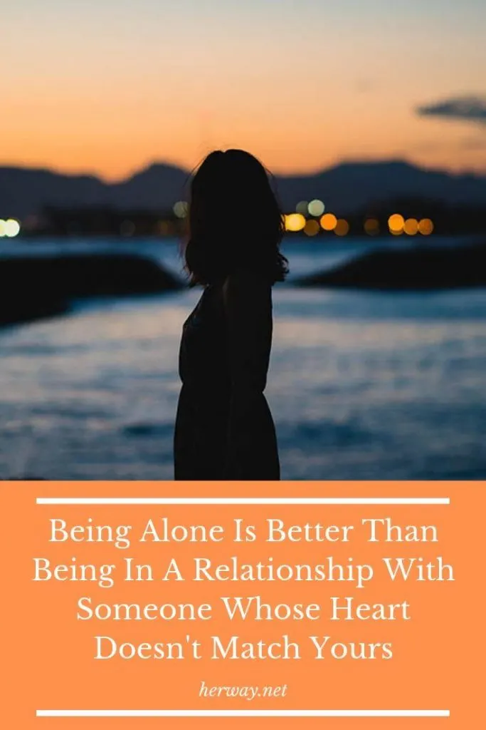 Being Alone Is Better Than Being In A Relationship With Someone Whose Heart Doesn't Match Yours 