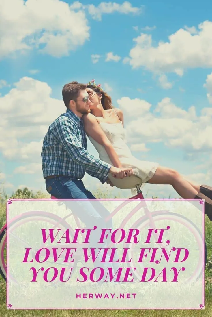 WAIT FOR IT, LOVE WILL FIND YOU SOME DAY