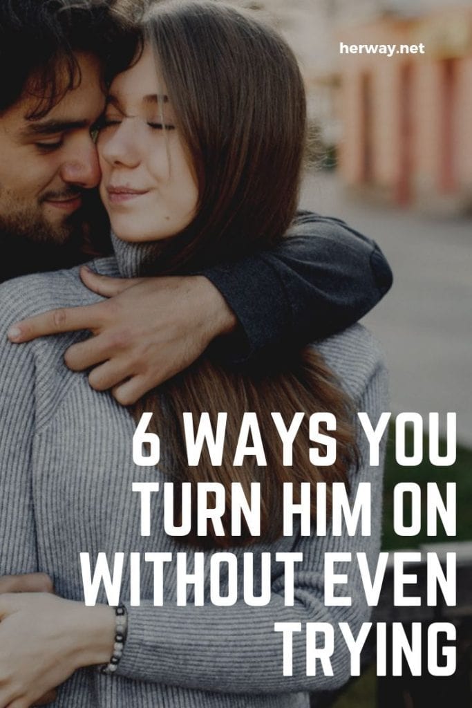 6 Ways You Turn Him On Without Even Trying
