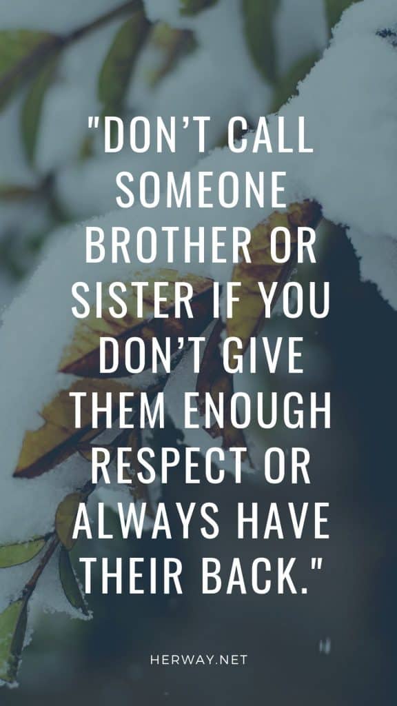 Don’t call someone brother or sister if you don’t give them enough respect or always have their back