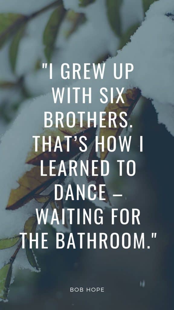 I grew up with six brothers. That’s how I learned to dance – waiting for the bathroom