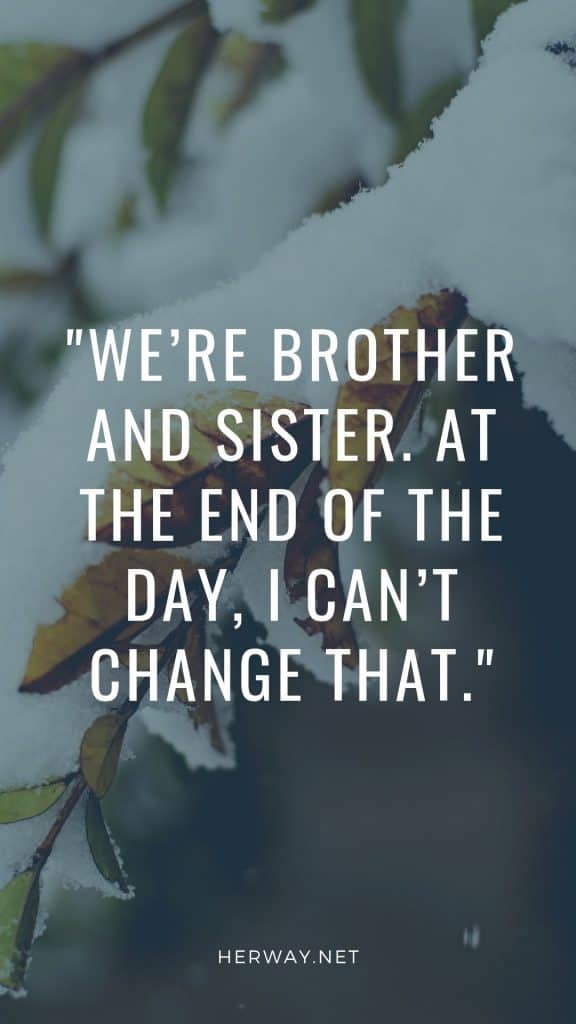 We’re brother and sister. At the end of the day, I can’t change that