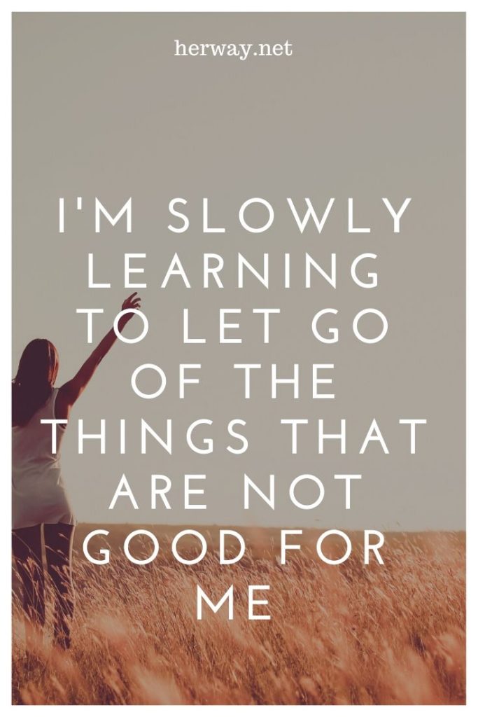 I'm Slowly Learning To Let Go Of The Things That Are Not Good For Me