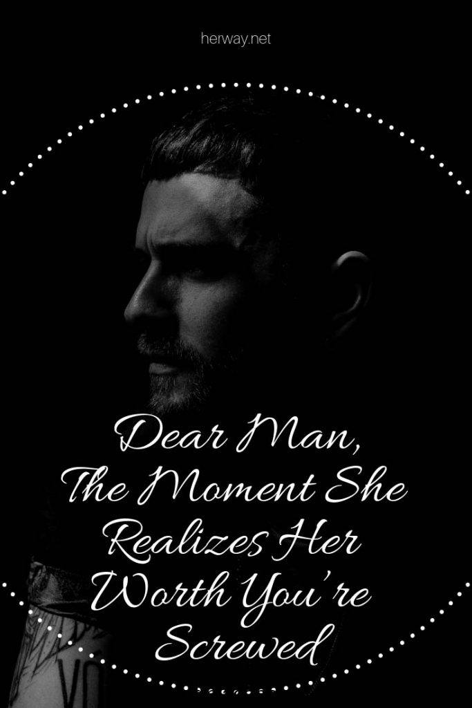 Dear Man, The Moment She Realizes Her Worth You’re Screwed